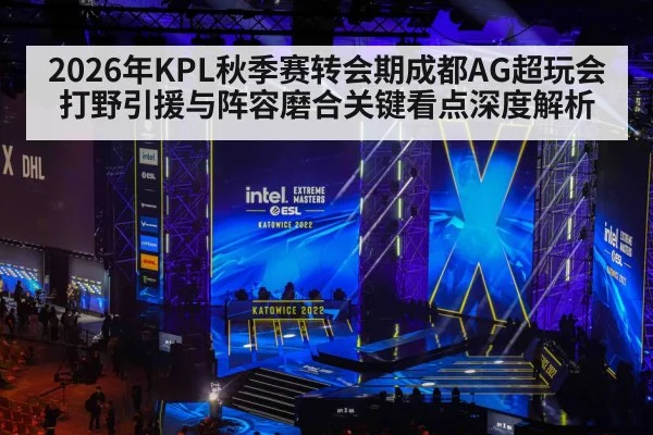 2026年KPL秋季赛转会期成都AG超玩会打野引援与阵容磨合关键看点深度解析